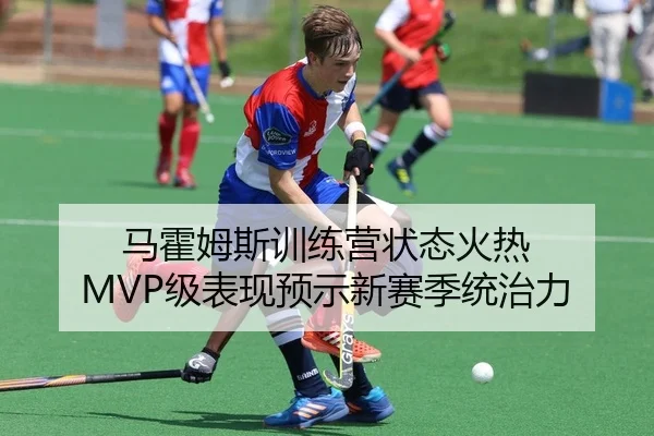 马霍姆斯训练营状态火热 MVP级表现预示新赛季统治力