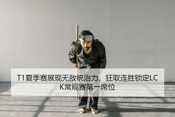 T1夏季赛展现无敌统治力，狂取连胜锁定LCK常规赛第一席位
